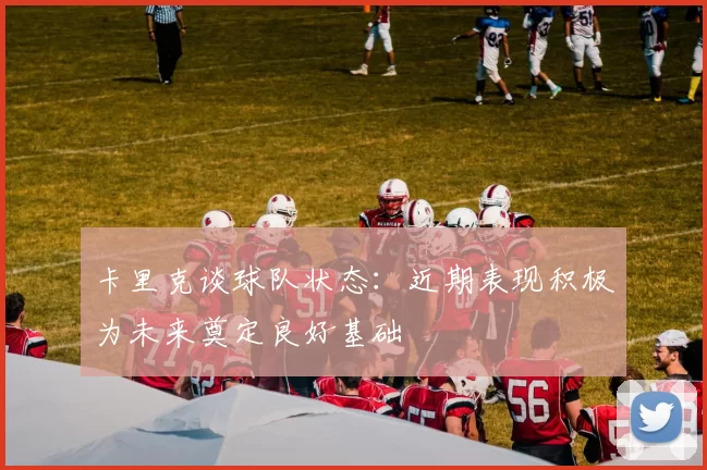 卡里克谈球队状态：近期表现积极为未来奠定良好基础