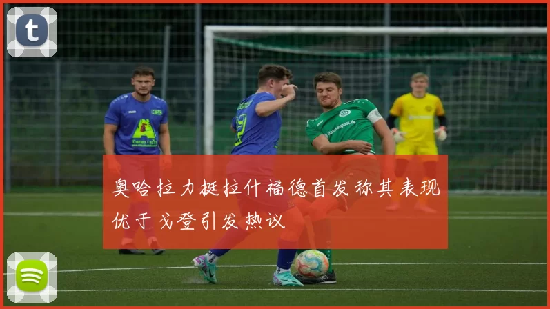 奥哈拉力挺拉什福德首发称其表现优于戈登引发热议