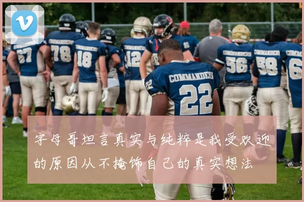 字母哥坦言真实与纯粹是我受欢迎的原因从不掩饰自己的真实想法