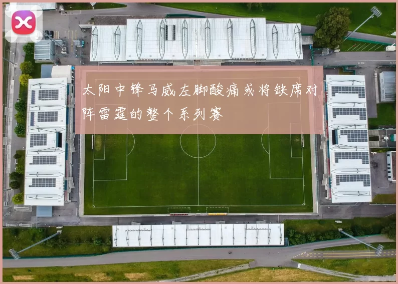 太阳中锋马威左脚酸痛或将缺席对阵雷霆的整个系列赛