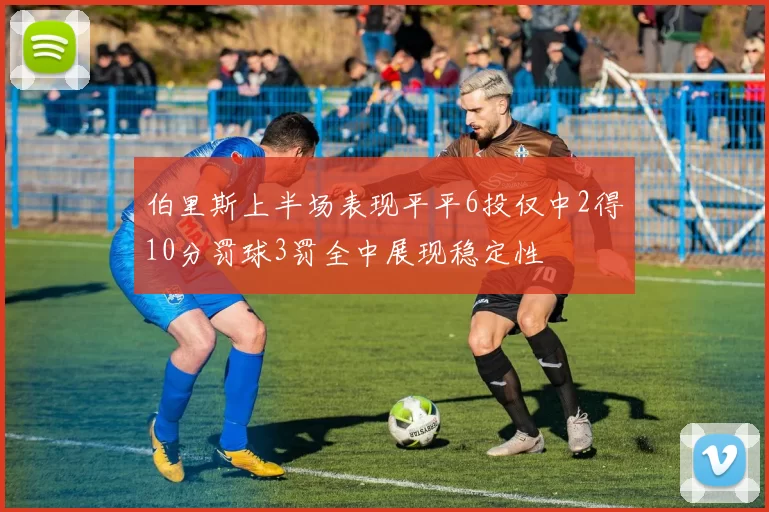 伯里斯上半场表现平平6投仅中2得10分罚球3罚全中展现稳定性