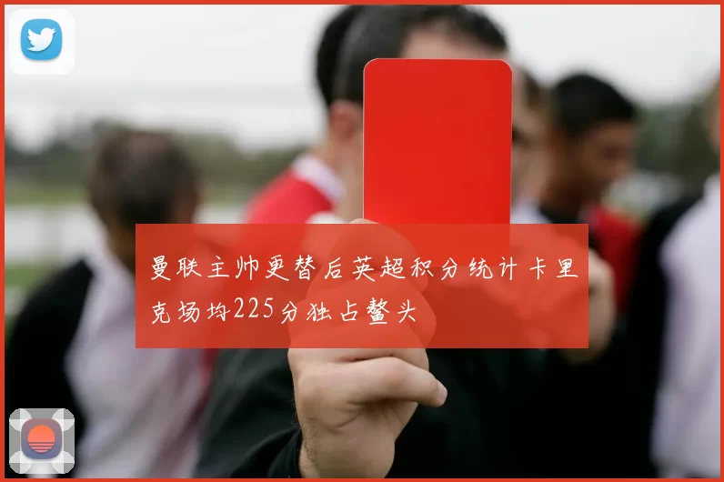 曼联主帅更替后英超积分统计卡里克场均225分独占鳌头