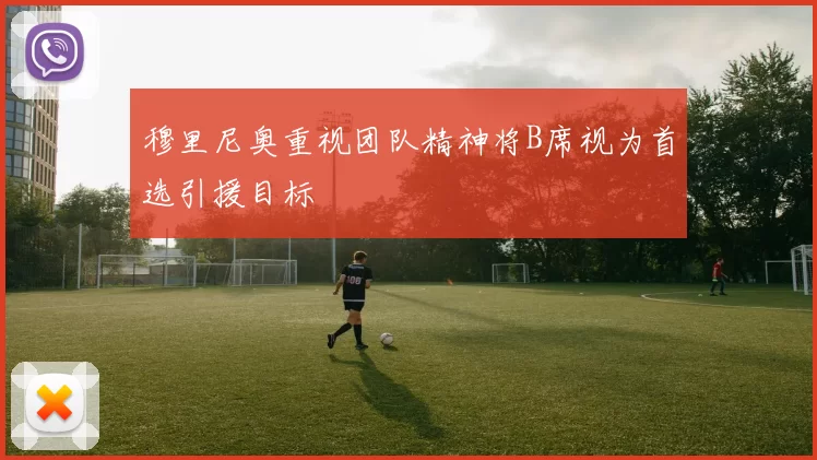 穆里尼奥重视团队精神将B席视为首选引援目标