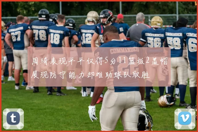 周琦表现平平仅得5分11篮板2盖帽展现防守能力却难助球队取胜