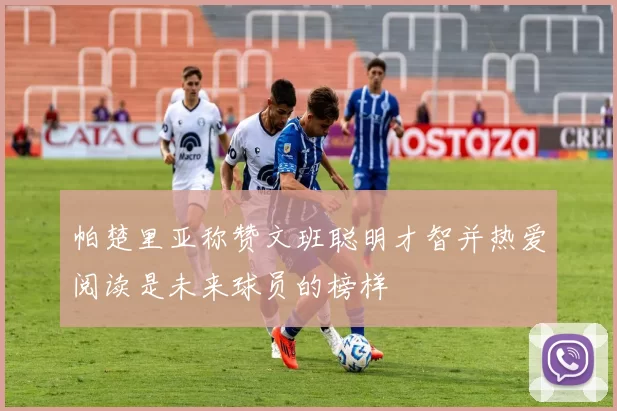 帕楚里亚称赞文班聪明才智并热爱阅读是未来球员的榜样