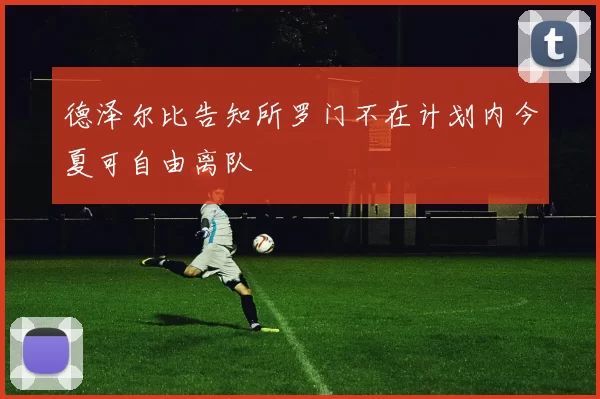 德泽尔比告知所罗门不在计划内今夏可自由离队