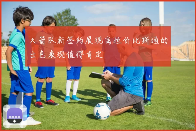 火箭队新签约展现高性价比斯通的出色表现值得肯定