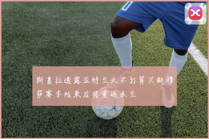 斯基拉透露亚特兰大不打算买断穆萨赛季结束后将重返米兰