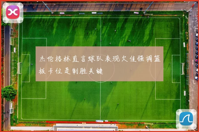 杰伦格林直言球队表现欠佳强调篮板卡位是制胜关键