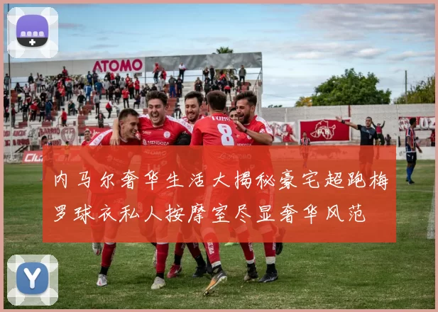 内马尔奢华生活大揭秘豪宅超跑梅罗球衣私人按摩室尽显奢华风范