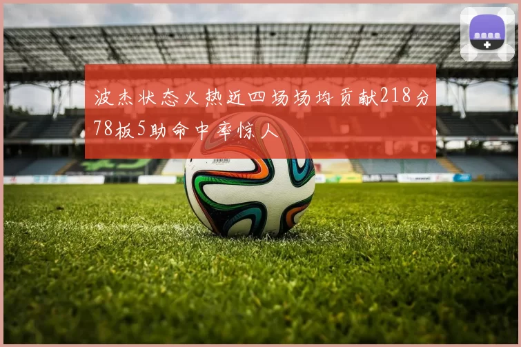 波杰状态火热近四场场均贡献218分78板5助命中率惊人