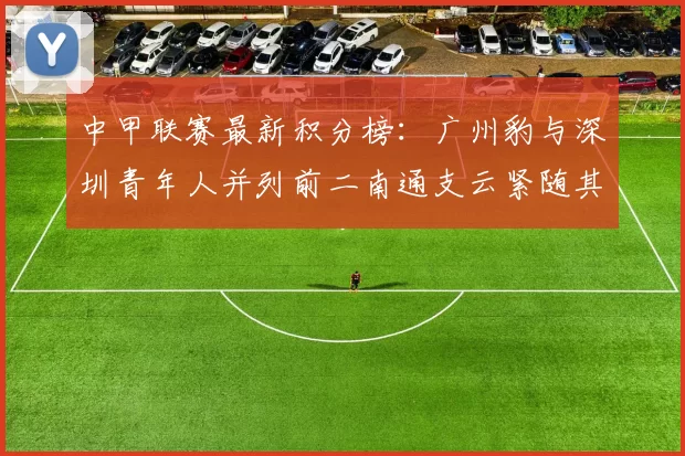 中甲联赛最新积分榜：广州豹与深圳青年人并列前二南通支云紧随其后