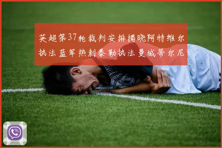 英超第37轮裁判安排揭晓阿特维尔执法蓝军热刺泰勒执法曼城蒂尔尼执法枪手