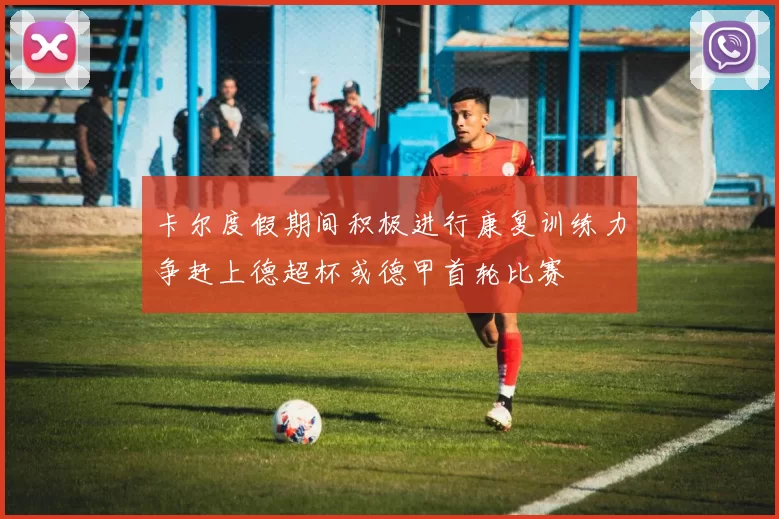 卡尔度假期间积极进行康复训练力争赶上德超杯或德甲首轮比赛