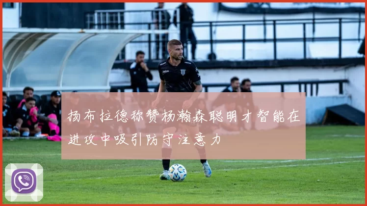 扬布拉德称赞杨瀚森聪明才智能在进攻中吸引防守注意力