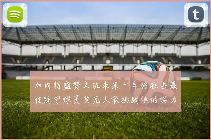 加内特盛赞文班未来十年将独占最佳防守球员奖无人敢挑战他的实力