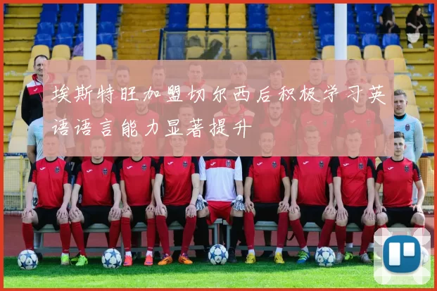 埃斯特旺加盟切尔西后积极学习英语语言能力显著提升