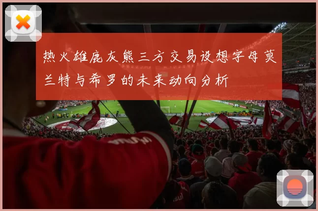 热火雄鹿灰熊三方交易设想字母莫兰特与希罗的未来动向分析