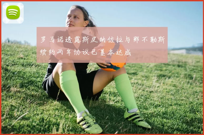 罗马诺透露斯皮纳佐拉与那不勒斯续约两年协议已基本达成
