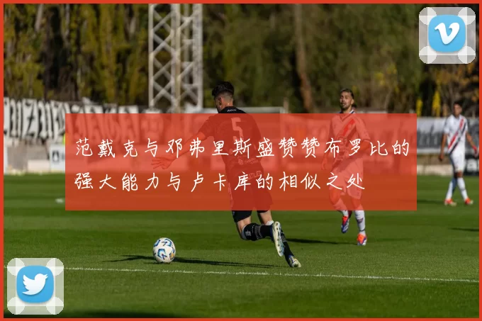 范戴克与邓弗里斯盛赞赞布罗比的强大能力与卢卡库的相似之处