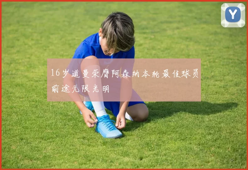 16岁道曼荣膺阿森纳本轮最佳球员前途无限光明