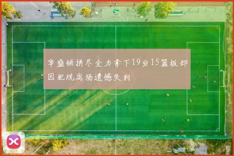 华盛顿拼尽全力拿下19分15篮板却因犯规离场遗憾失利