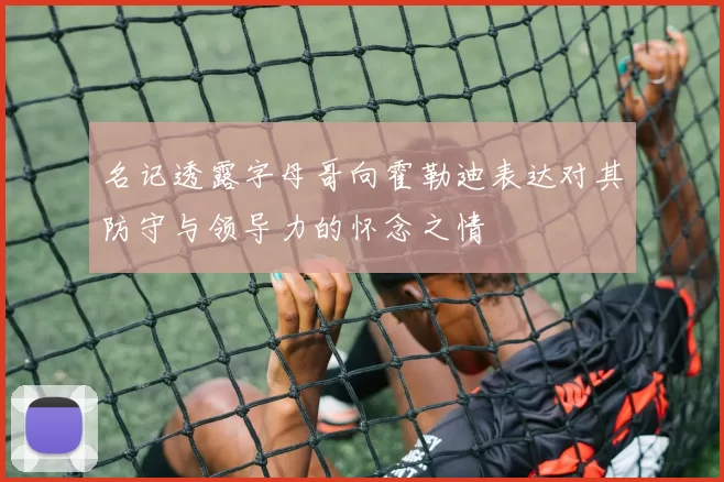 名记透露字母哥向霍勒迪表达对其防守与领导力的怀念之情