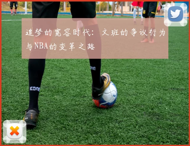 追梦的宽容时代：文班的争议行为与NBA的变革之路