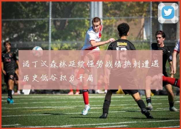 诺丁汉森林延续强势战绩热刺遭遇历史低谷积分平局