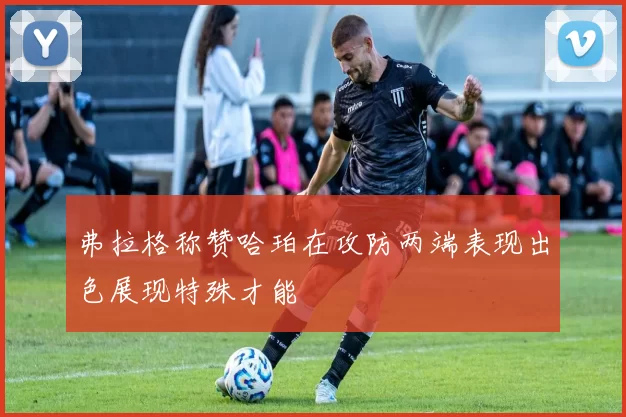 弗拉格称赞哈珀在攻防两端表现出色展现特殊才能