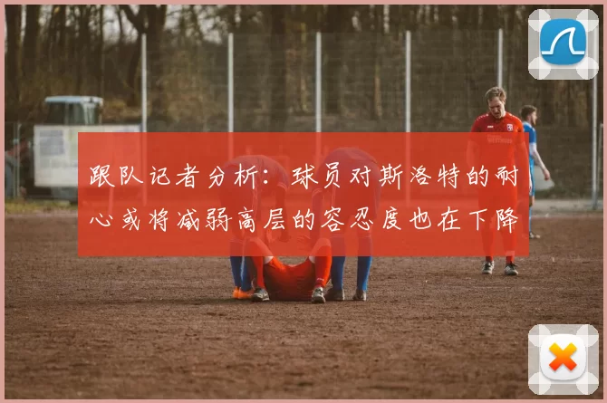 跟队记者分析：球员对斯洛特的耐心或将减弱高层的容忍度也在下降