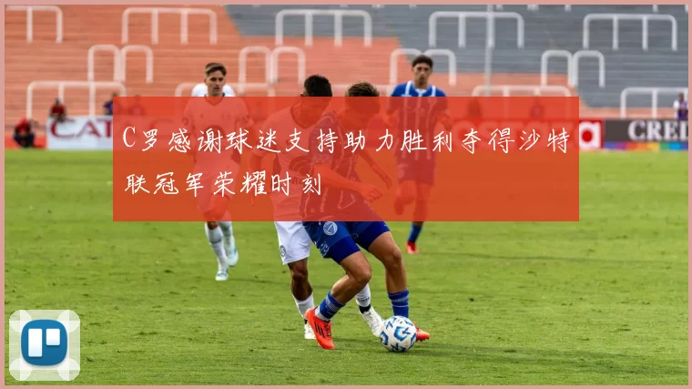 C罗感谢球迷支持助力胜利夺得沙特联冠军荣耀时刻