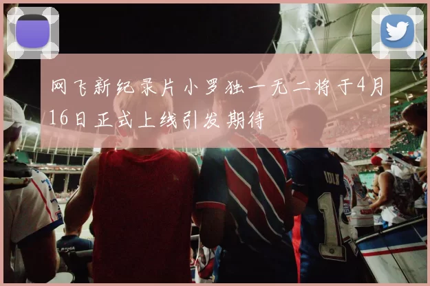 网飞新纪录片小罗独一无二将于4月16日正式上线引发期待