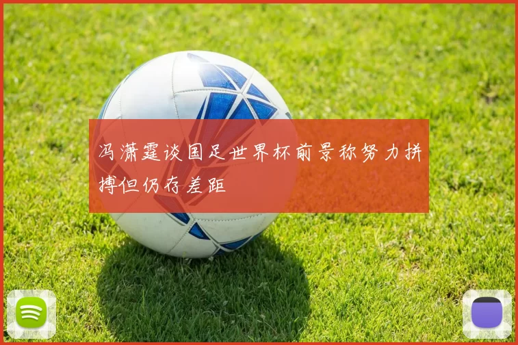 冯潇霆谈国足世界杯前景称努力拼搏但仍存差距