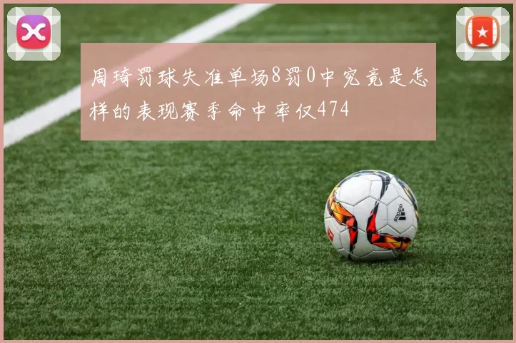 周琦罚球失准单场8罚0中究竟是怎样的表现赛季命中率仅474