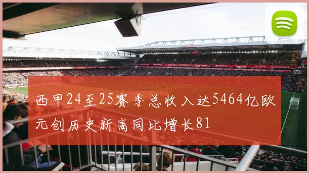 西甲24至25赛季总收入达5464亿欧元创历史新高同比增长81