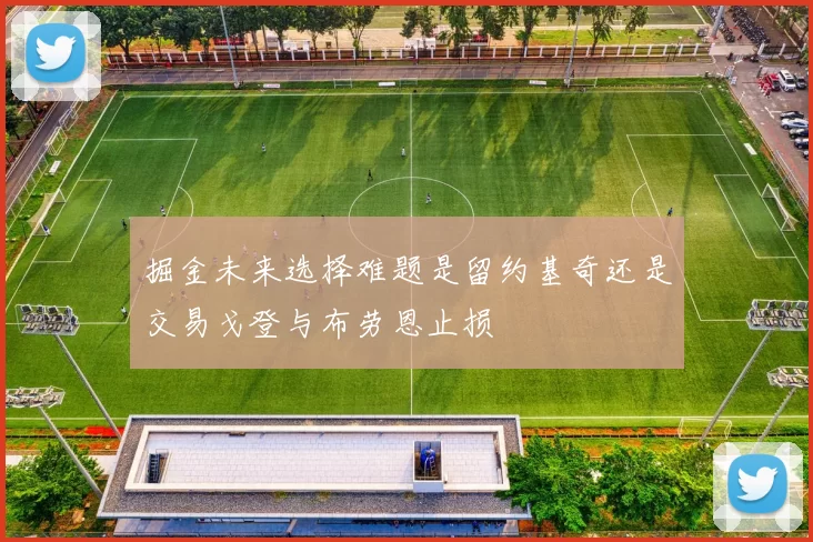 掘金未来选择难题是留约基奇还是交易戈登与布劳恩止损